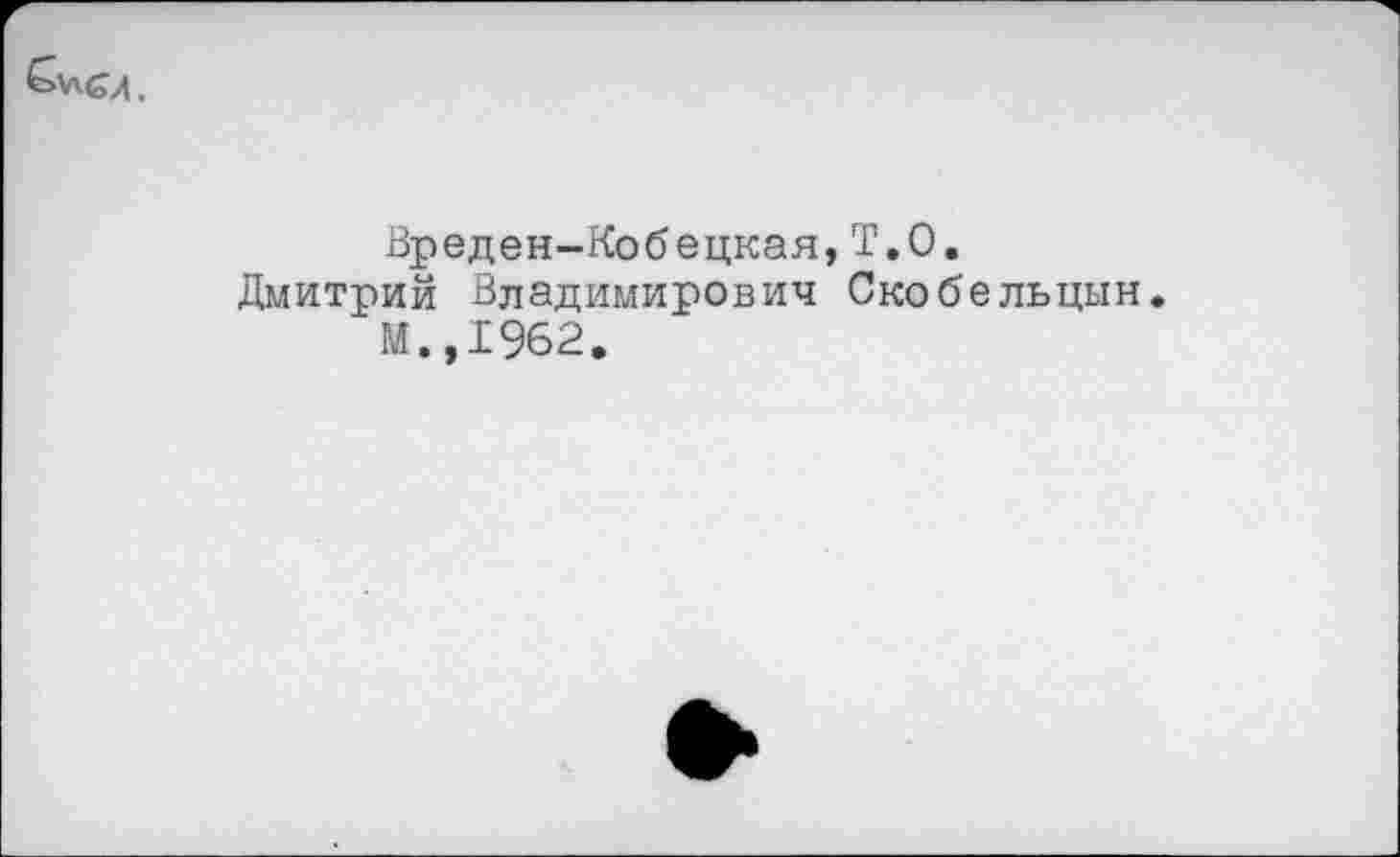 ﻿Вреден-Кобецкая, Т.0. Дмитрий Владимирович Скобельцын.
И.,1962.